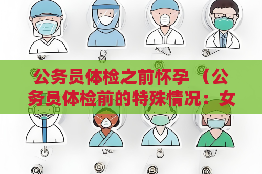 公務員體檢之前懷孕 （公務員體檢前的特殊情況：女性考生懷）