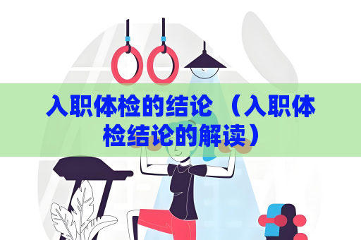 入職體檢的結論 （入職體檢結論的解讀）