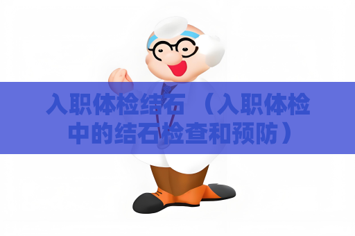 入職體檢結石 （入職體檢中的結石檢查和預防）