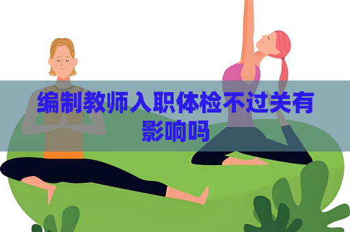 編制教師入職體檢不過關有影響嗎