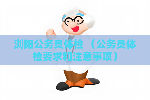 瀏陽公務(wù)員體檢 （公務(wù)員體檢要求和注意事項）