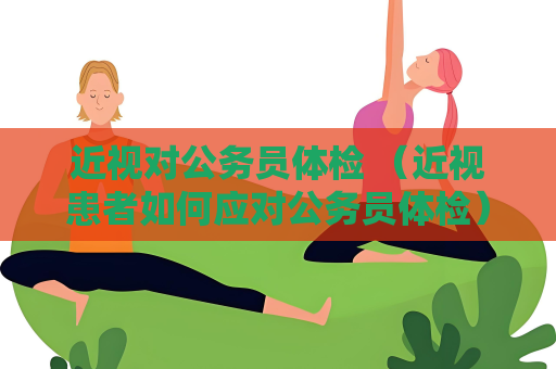 近視對公務員體檢 （近視患者如何應對公務員體檢）