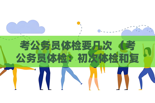 考公務員體檢要幾次 （考公務員體檢：初次體檢和復查體檢的流程與）