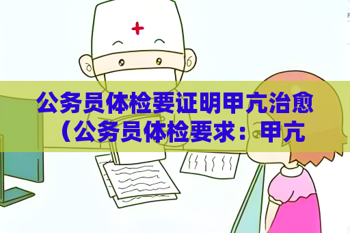 公務員體檢要證明甲亢治愈 （公務員體檢要求：甲亢需提供治愈證明）