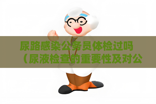 尿路感染公務(wù)員體檢過嗎 （尿液檢查的重要性及對公務(wù)員體檢的影）