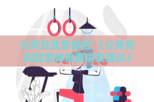 公務員武警體檢 （公務員和武警體檢要求及建議）