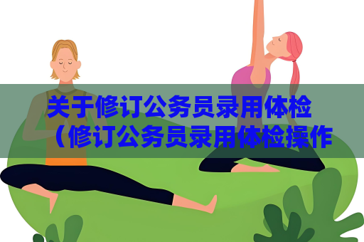 關于修訂公務員錄用體檢 （修訂公務員錄用體檢操作手冊的必要性）