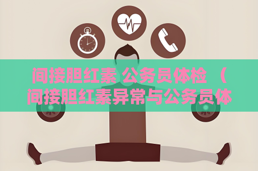 間接膽紅素 公務(wù)員體檢 （間接膽紅素異常與公務(wù)員體檢的關(guān)系）