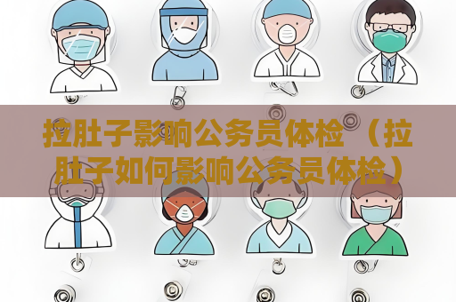 拉肚子影響公務(wù)員體檢 （拉肚子如何影響公務(wù)員體檢）