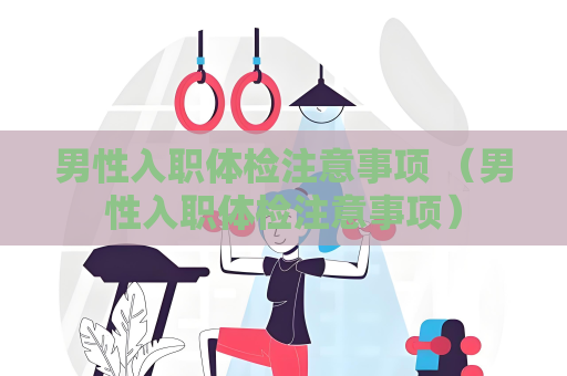 男性入職體檢注意事項 （男性入職體檢注意事項）
