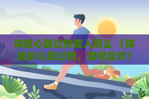 體檢心跳過快能入職么 （體檢時心跳過快，如何應對？）