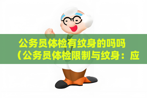 公務(wù)員體檢有紋身的嗎嗎 （公務(wù)員體檢限制與紋身：應(yīng)對(duì)建議）
