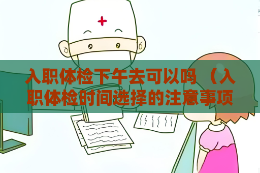 入職體檢下午去可以嗎 （入職體檢時間選擇的注意事項）