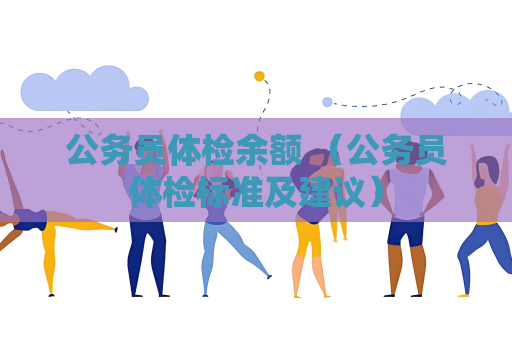 公務(wù)員體檢余額 （公務(wù)員體檢標準及建議）