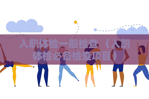 入職體檢一般檢查 （入職體檢必備檢查項目）