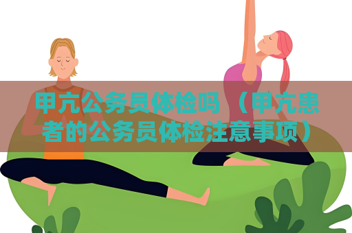 甲亢公務(wù)員體檢嗎 （甲亢患者的公務(wù)員體檢注意事項(xiàng)）
