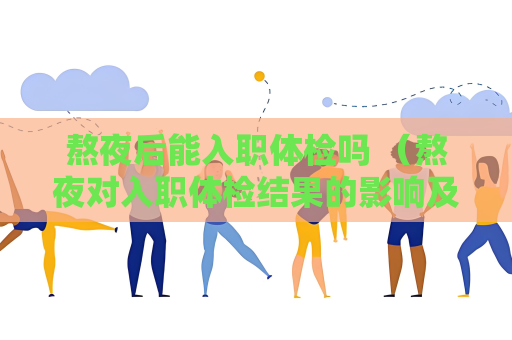 熬夜后能入職體檢嗎 （熬夜對入職體檢結果的影響及應對）
