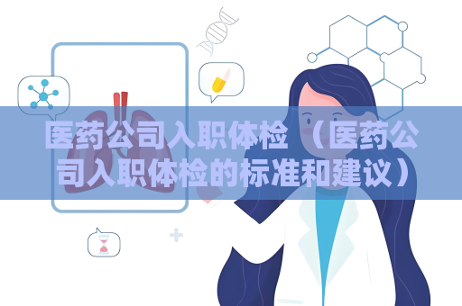 醫藥公司入職體檢 （醫藥公司入職體檢的標準和建議）