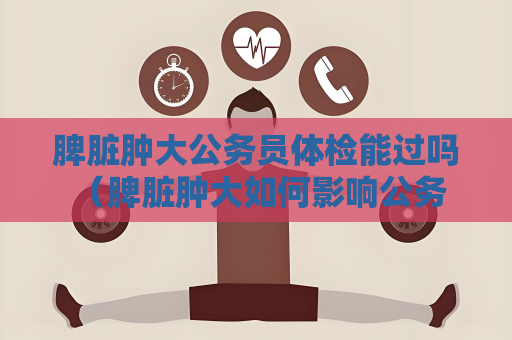 脾臟腫大公務(wù)員體檢能過嗎 （脾臟腫大如何影響公務(wù)員體檢？）