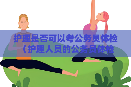 護理是否可以考公務員體檢 （護理人員的公務員體檢資格）
