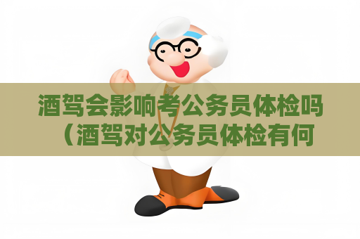 酒駕會影響考公務員體檢嗎 （酒駕對公務員體檢有何影響？）