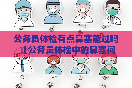 公務員體檢有點鼻塞能過嗎 （公務員體檢中的鼻塞問題）