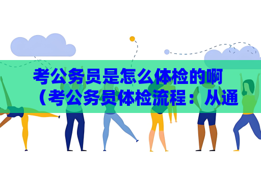 考公務員是怎么體檢的啊 （考公務員體檢流程：從通知到結果）