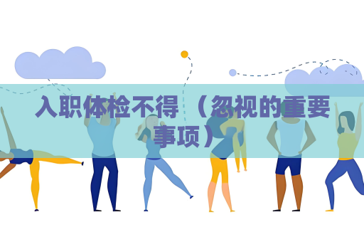 入職體檢不得 （忽視的重要事項）