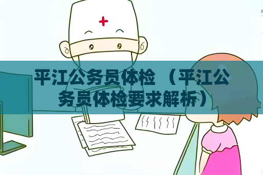 平江公務(wù)員體檢 （平江公務(wù)員體檢要求解析）