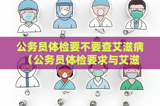 公務(wù)員體檢要不要查艾滋病 （公務(wù)員體檢要求與艾滋病無關(guān)）