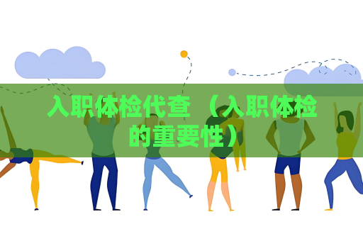 入職體檢代查 （入職體檢的重要性）