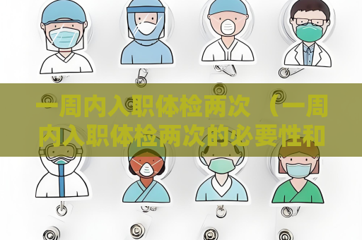 一周內(nèi)入職體檢兩次 （一周內(nèi)入職體檢兩次的必要性和應(yīng)對(duì)方法）
