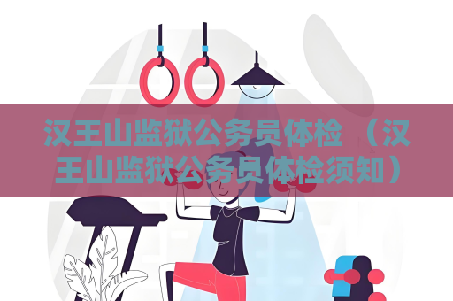 漢王山監獄公務員體檢 （漢王山監獄公務員體檢須知）