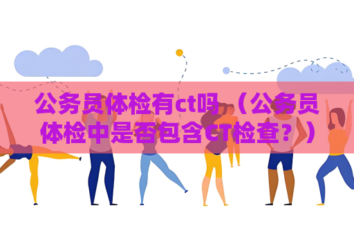 公務員體檢有ct嗎 （公務員體檢中是否包含CT檢查？）