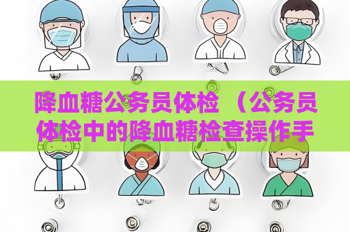 降血糖公務員體檢 （公務員體檢中的降血糖檢查操作手冊）