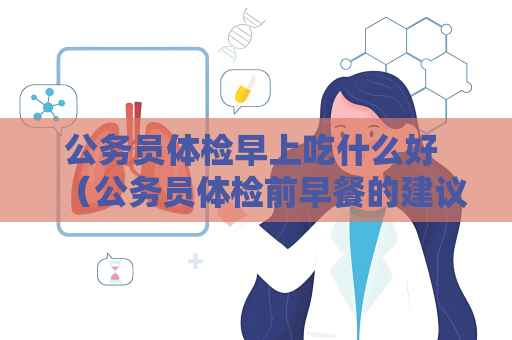 公務(wù)員體檢早上吃什么好 （公務(wù)員體檢前早餐的建議）