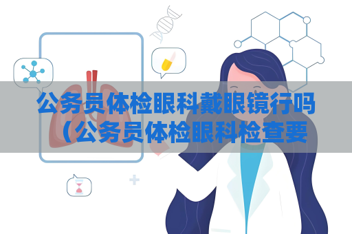 公務(wù)員體檢眼科戴眼鏡行嗎 （公務(wù)員體檢眼科檢查要求及注意事項(xiàng)）