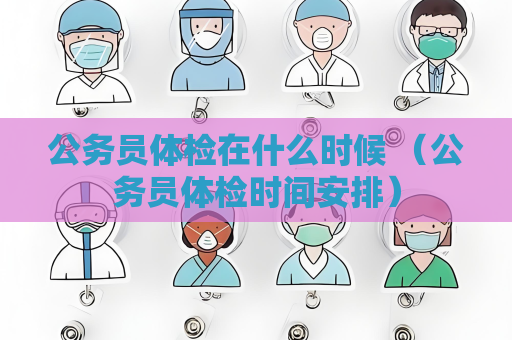 公務(wù)員體檢在什么時候 （公務(wù)員體檢時間安排）