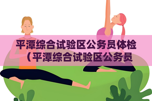 平潭綜合試驗區公務員體檢 （平潭綜合試驗區公務員體檢的重要性和）