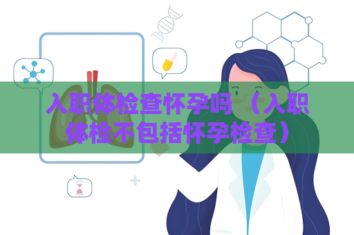入職體檢查懷孕嗎 （入職體檢不包括懷孕檢查）