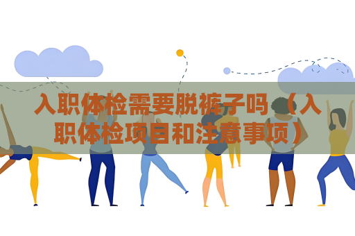 入職體檢需要脫褲子嗎 （入職體檢項目和注意事項）