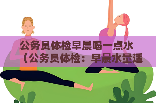公務(wù)員體檢早晨喝一點(diǎn)水 （公務(wù)員體檢：早晨水量適宜的重要注意）
