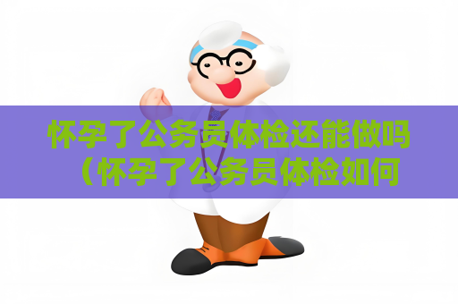 懷孕了公務員體檢還能做嗎 （懷孕了公務員體檢如何保護胎兒）