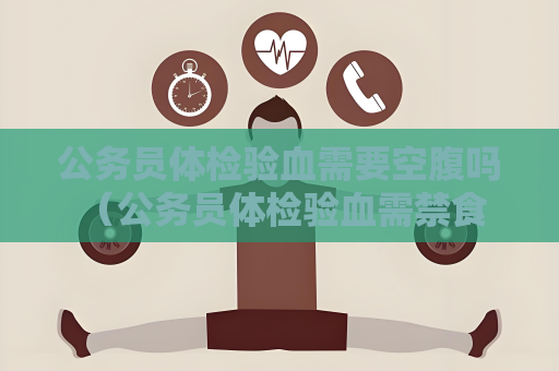 公務員體檢驗血需要空腹嗎 （公務員體檢驗血需禁食8小時）