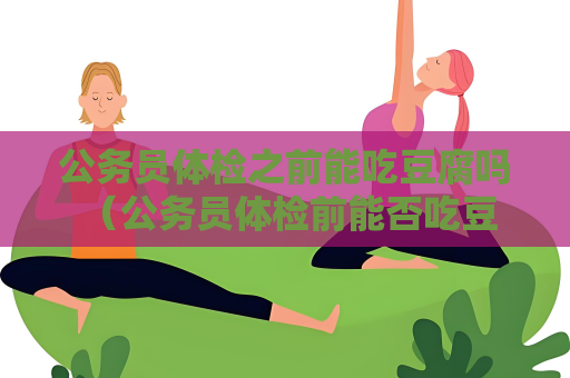 公務員體檢之前能吃豆腐嗎 （公務員體檢前能否吃豆腐？）