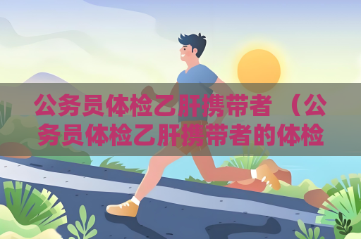 公務員體檢乙肝攜帶者 （公務員體檢乙肝攜帶者的體檢標）