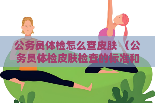 公務(wù)員體檢怎么查皮膚 （公務(wù)員體檢皮膚檢查的標(biāo)準(zhǔn)和建議）