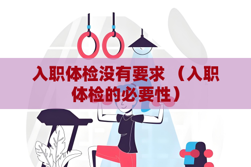 入職體檢沒有要求 （入職體檢的必要性）