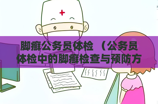腳癬公務員體檢 （公務員體檢中的腳癬檢查與預防方法）