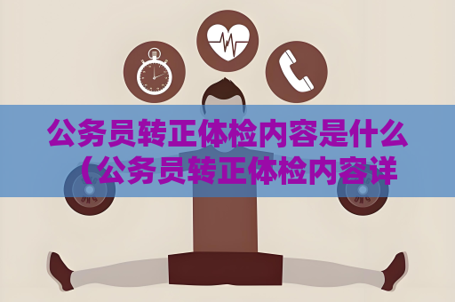 公務員轉正體檢內容是什么 （公務員轉正體檢內容詳解）